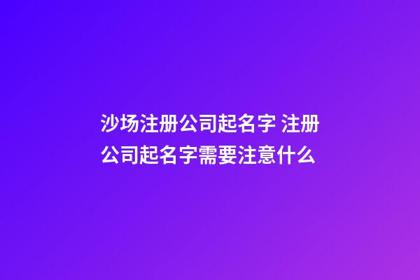 沙场注册公司起名字 注册公司起名字需要注意什么-第1张-公司起名-玄机派